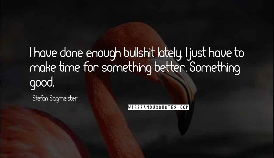 Stefan Sagmeister Quotes: I have done enough bullshit lately, I just have to make time for something better. Something good.