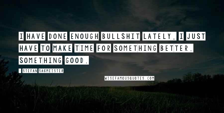 Stefan Sagmeister Quotes: I have done enough bullshit lately, I just have to make time for something better. Something good.