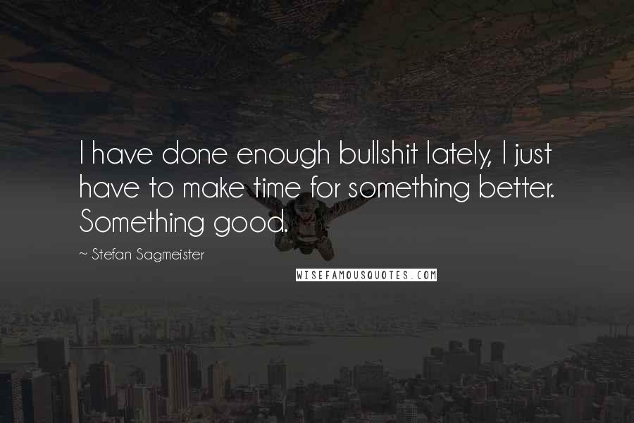 Stefan Sagmeister Quotes: I have done enough bullshit lately, I just have to make time for something better. Something good.