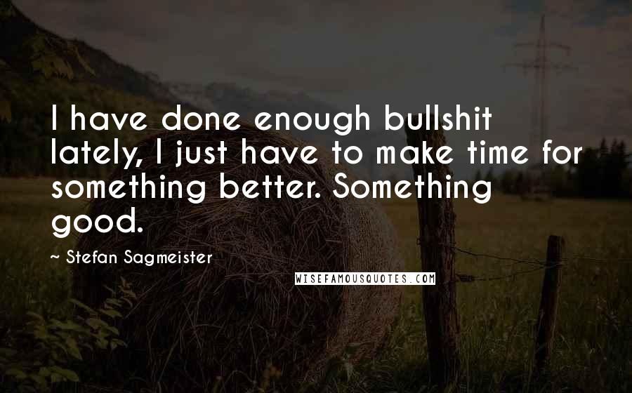 Stefan Sagmeister Quotes: I have done enough bullshit lately, I just have to make time for something better. Something good.