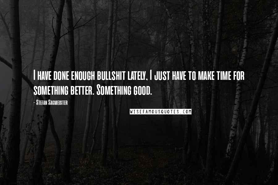 Stefan Sagmeister Quotes: I have done enough bullshit lately, I just have to make time for something better. Something good.