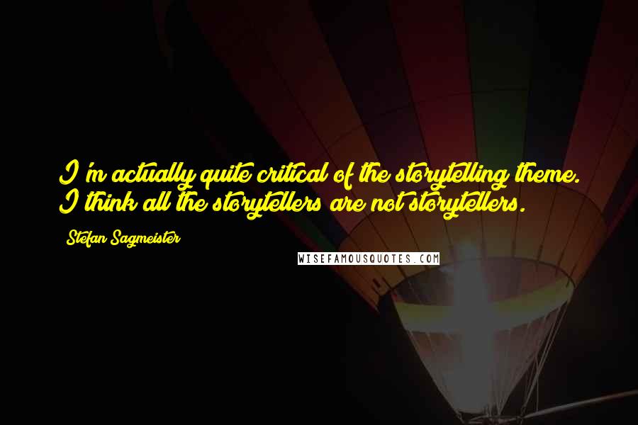 Stefan Sagmeister Quotes: I'm actually quite critical of the storytelling theme. I think all the storytellers are not storytellers.