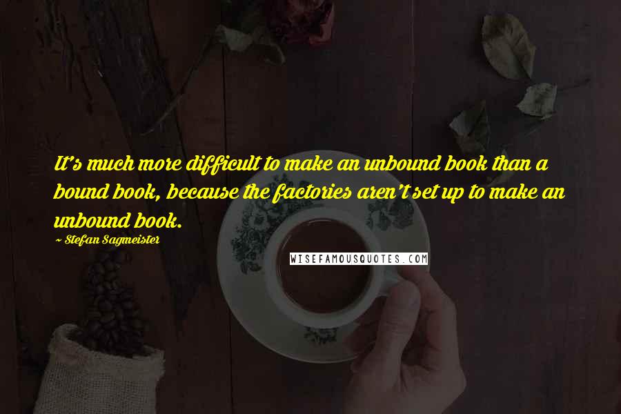 Stefan Sagmeister Quotes: It's much more difficult to make an unbound book than a bound book, because the factories aren't set up to make an unbound book.