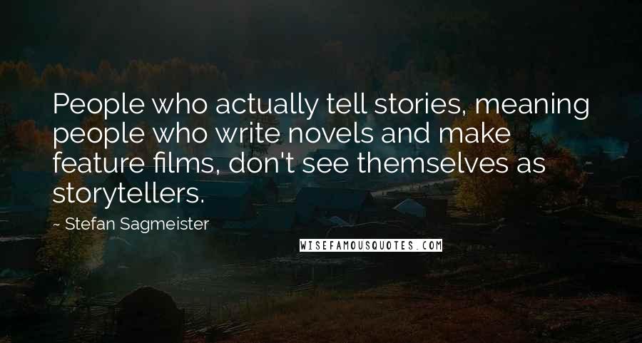 Stefan Sagmeister Quotes: People who actually tell stories, meaning people who write novels and make feature films, don't see themselves as storytellers.