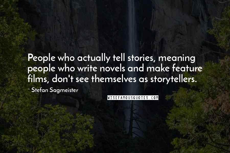 Stefan Sagmeister Quotes: People who actually tell stories, meaning people who write novels and make feature films, don't see themselves as storytellers.