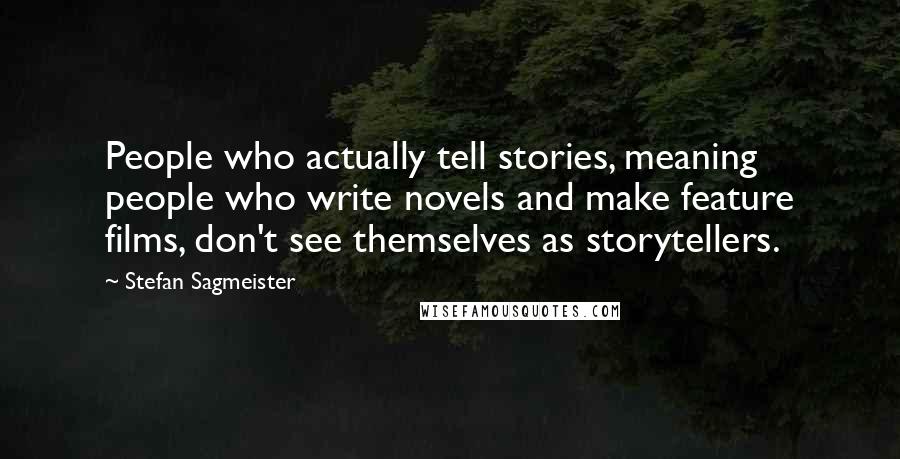Stefan Sagmeister Quotes: People who actually tell stories, meaning people who write novels and make feature films, don't see themselves as storytellers.