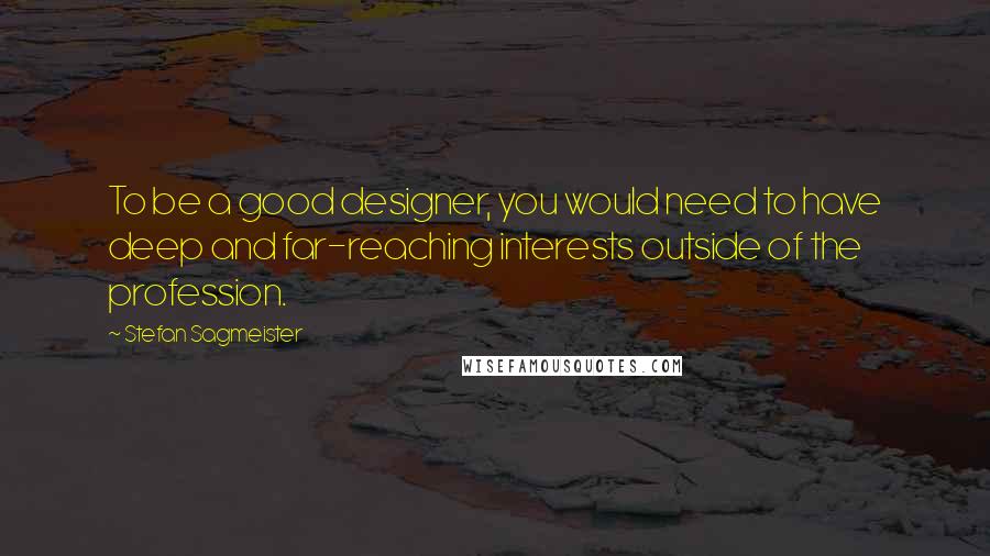 Stefan Sagmeister Quotes: To be a good designer, you would need to have deep and far-reaching interests outside of the profession.