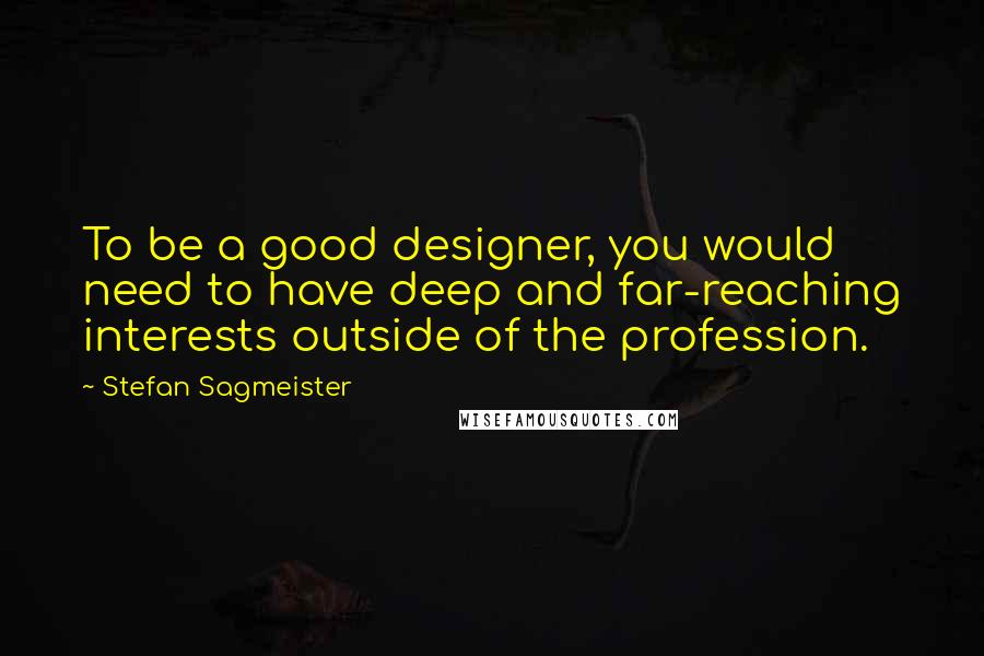 Stefan Sagmeister Quotes: To be a good designer, you would need to have deep and far-reaching interests outside of the profession.