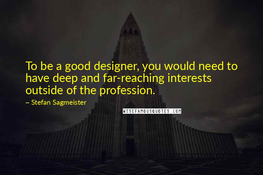 Stefan Sagmeister Quotes: To be a good designer, you would need to have deep and far-reaching interests outside of the profession.