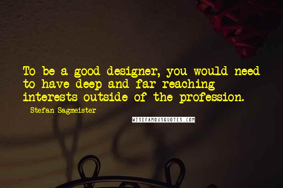 Stefan Sagmeister Quotes: To be a good designer, you would need to have deep and far-reaching interests outside of the profession.