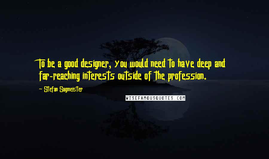Stefan Sagmeister Quotes: To be a good designer, you would need to have deep and far-reaching interests outside of the profession.