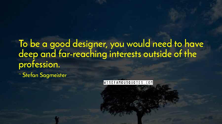 Stefan Sagmeister Quotes: To be a good designer, you would need to have deep and far-reaching interests outside of the profession.