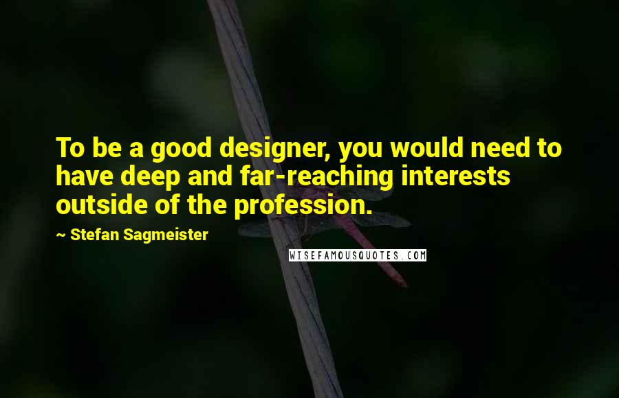 Stefan Sagmeister Quotes: To be a good designer, you would need to have deep and far-reaching interests outside of the profession.