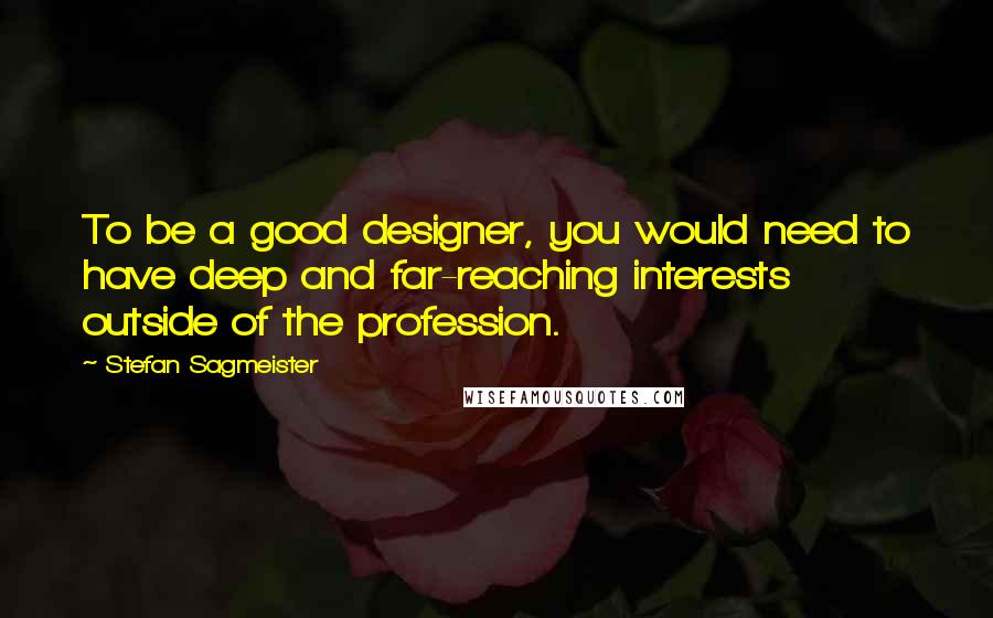 Stefan Sagmeister Quotes: To be a good designer, you would need to have deep and far-reaching interests outside of the profession.