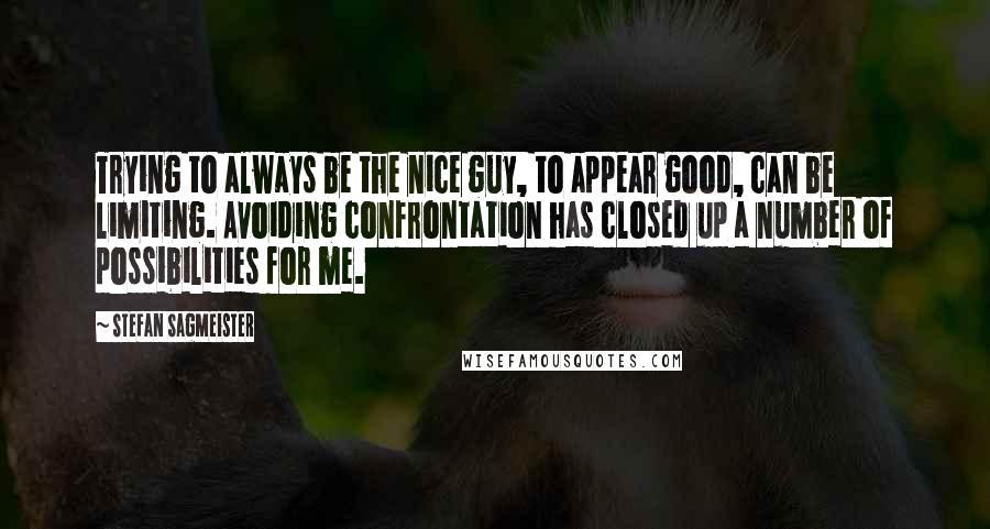 Stefan Sagmeister Quotes: Trying to always be the nice guy, to appear good, can be limiting. Avoiding confrontation has closed up a number of possibilities for me.