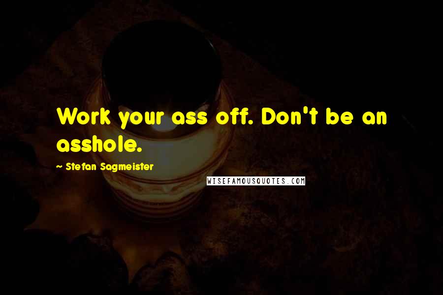 Stefan Sagmeister Quotes: Work your ass off. Don't be an asshole.
