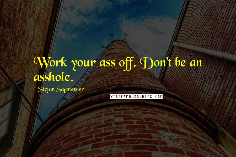 Stefan Sagmeister Quotes: Work your ass off. Don't be an asshole.