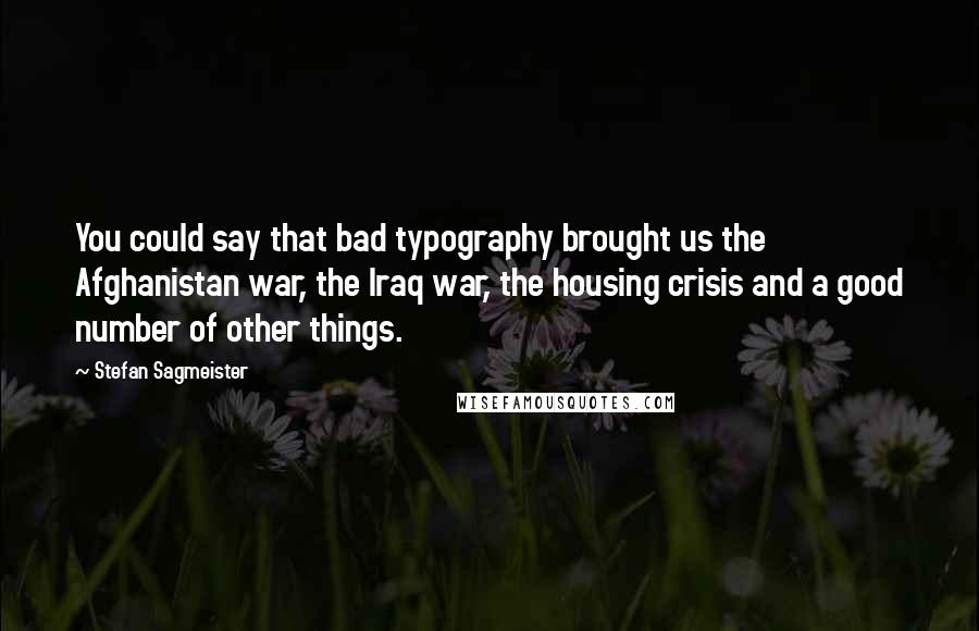 Stefan Sagmeister Quotes: You could say that bad typography brought us the Afghanistan war, the Iraq war, the housing crisis and a good number of other things.