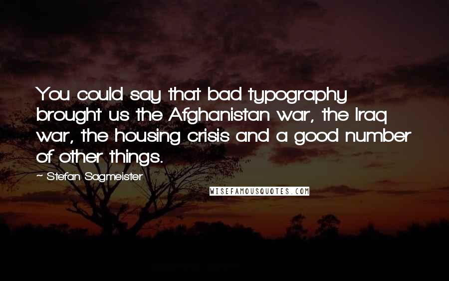 Stefan Sagmeister Quotes: You could say that bad typography brought us the Afghanistan war, the Iraq war, the housing crisis and a good number of other things.