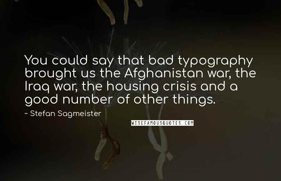 Stefan Sagmeister Quotes: You could say that bad typography brought us the Afghanistan war, the Iraq war, the housing crisis and a good number of other things.