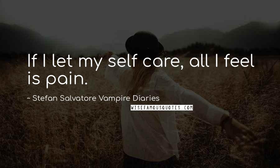 Stefan Salvatore Vampire Diaries Quotes: If I let my self care, all I feel is pain.