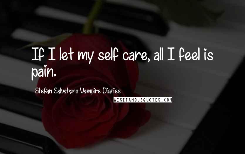 Stefan Salvatore Vampire Diaries Quotes: If I let my self care, all I feel is pain.