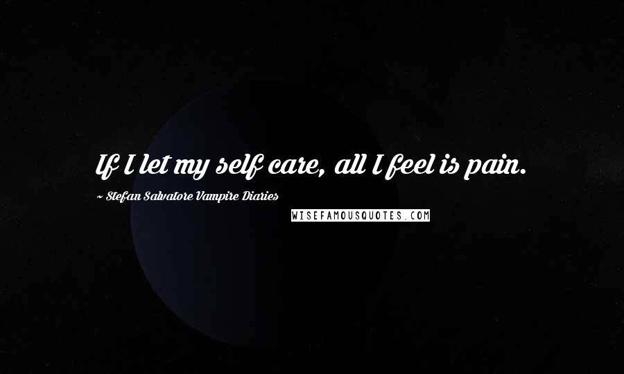 Stefan Salvatore Vampire Diaries Quotes: If I let my self care, all I feel is pain.