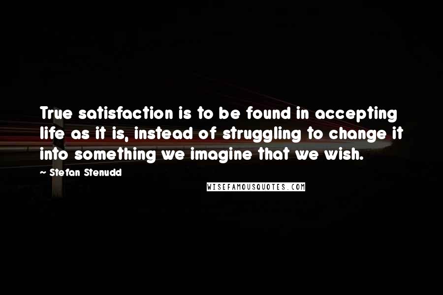 Stefan Stenudd Quotes: True satisfaction is to be found in accepting life as it is, instead of struggling to change it into something we imagine that we wish.