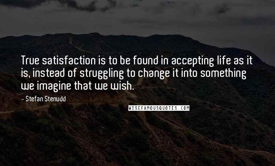 Stefan Stenudd Quotes: True satisfaction is to be found in accepting life as it is, instead of struggling to change it into something we imagine that we wish.