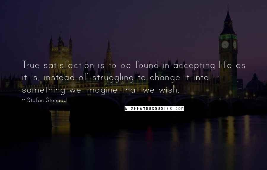 Stefan Stenudd Quotes: True satisfaction is to be found in accepting life as it is, instead of struggling to change it into something we imagine that we wish.