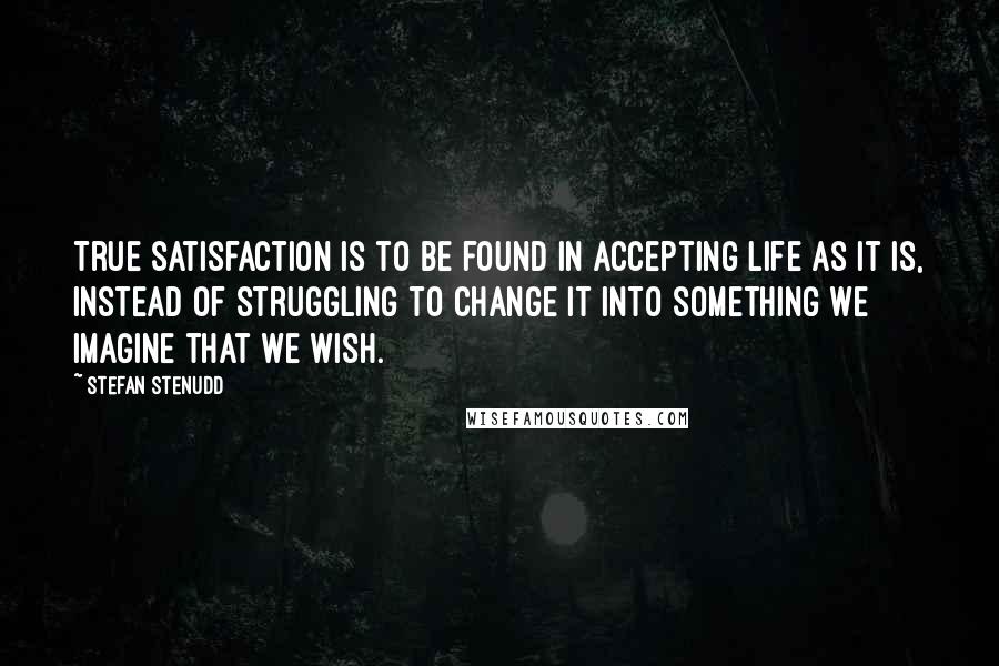 Stefan Stenudd Quotes: True satisfaction is to be found in accepting life as it is, instead of struggling to change it into something we imagine that we wish.