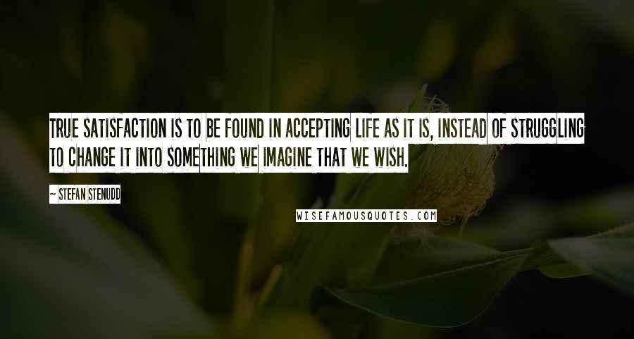 Stefan Stenudd Quotes: True satisfaction is to be found in accepting life as it is, instead of struggling to change it into something we imagine that we wish.