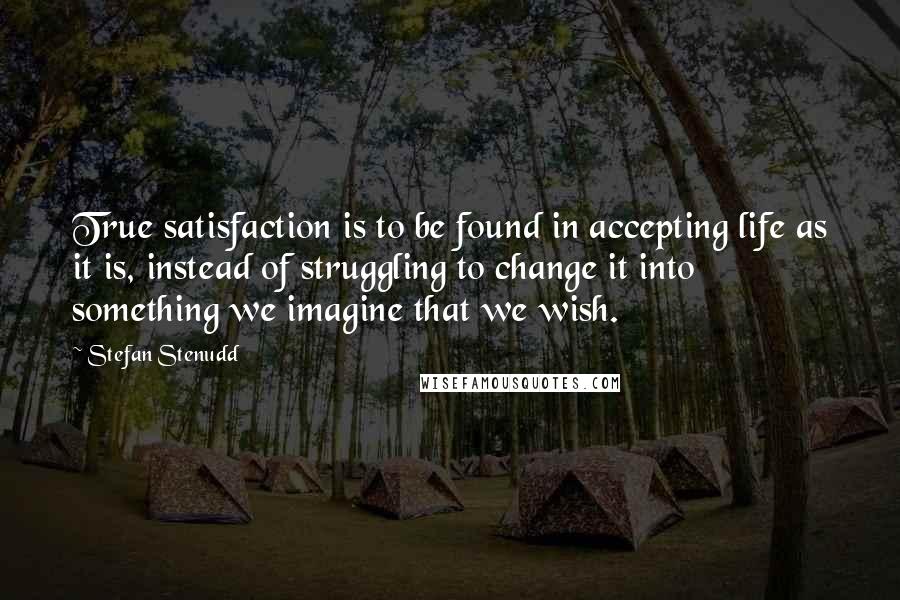 Stefan Stenudd Quotes: True satisfaction is to be found in accepting life as it is, instead of struggling to change it into something we imagine that we wish.