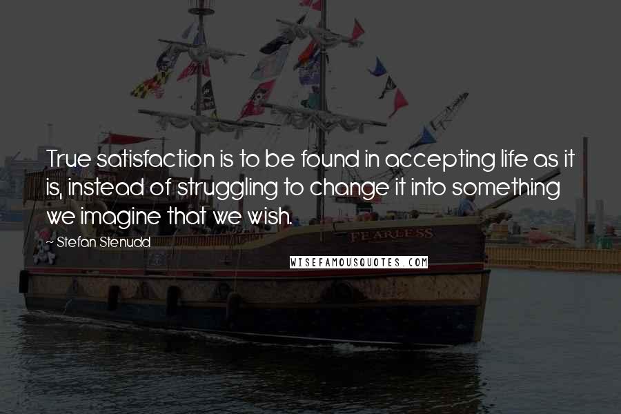 Stefan Stenudd Quotes: True satisfaction is to be found in accepting life as it is, instead of struggling to change it into something we imagine that we wish.