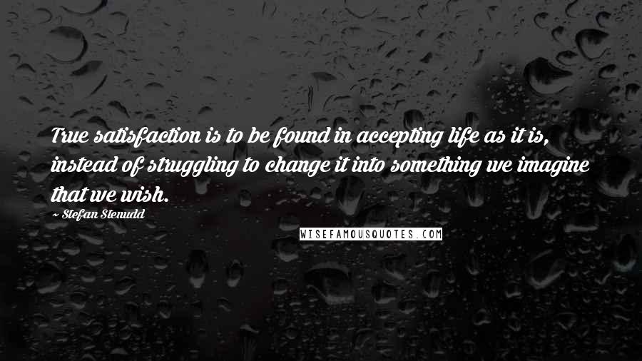 Stefan Stenudd Quotes: True satisfaction is to be found in accepting life as it is, instead of struggling to change it into something we imagine that we wish.