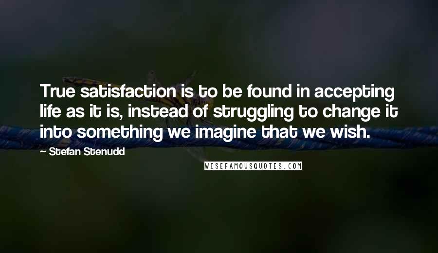 Stefan Stenudd Quotes: True satisfaction is to be found in accepting life as it is, instead of struggling to change it into something we imagine that we wish.