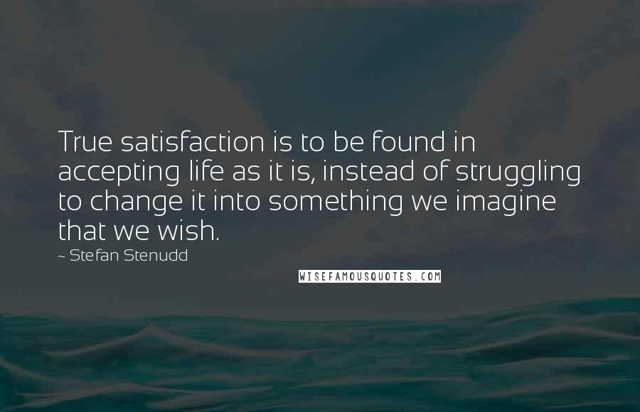 Stefan Stenudd Quotes: True satisfaction is to be found in accepting life as it is, instead of struggling to change it into something we imagine that we wish.