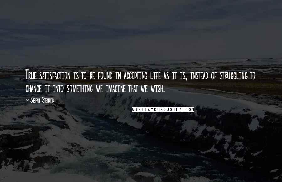 Stefan Stenudd Quotes: True satisfaction is to be found in accepting life as it is, instead of struggling to change it into something we imagine that we wish.