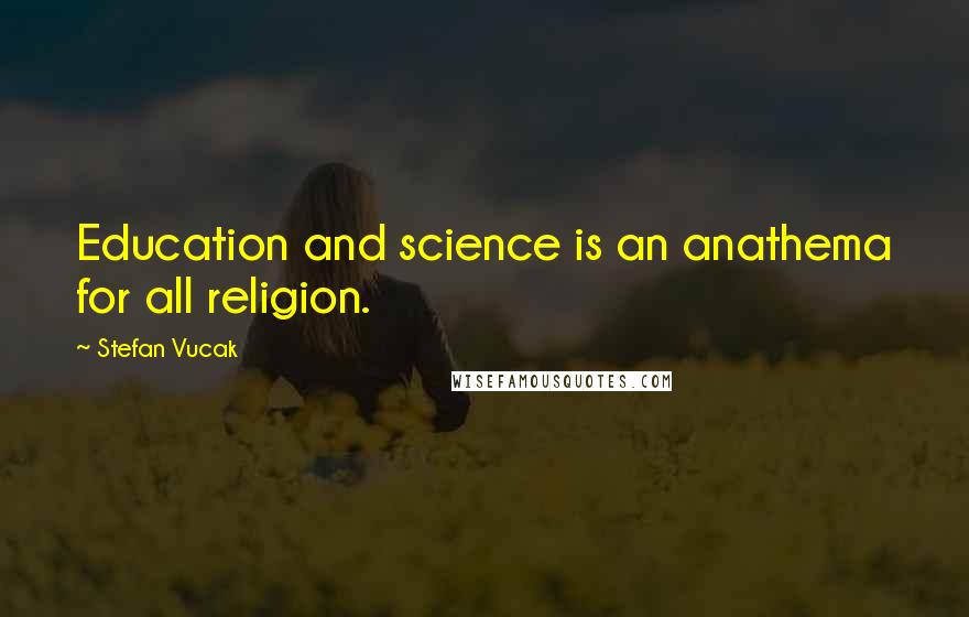 Stefan Vucak Quotes: Education and science is an anathema for all religion.
