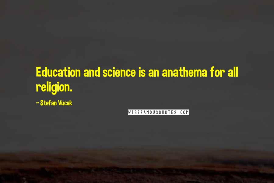 Stefan Vucak Quotes: Education and science is an anathema for all religion.