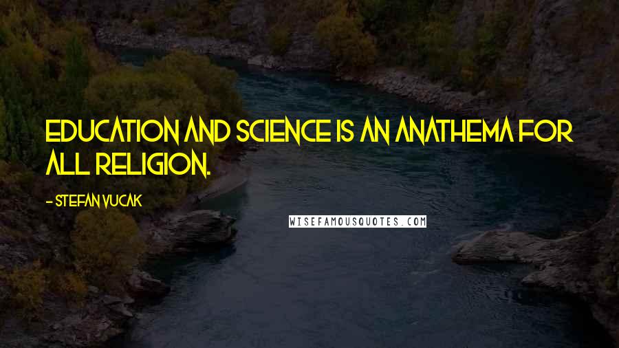 Stefan Vucak Quotes: Education and science is an anathema for all religion.