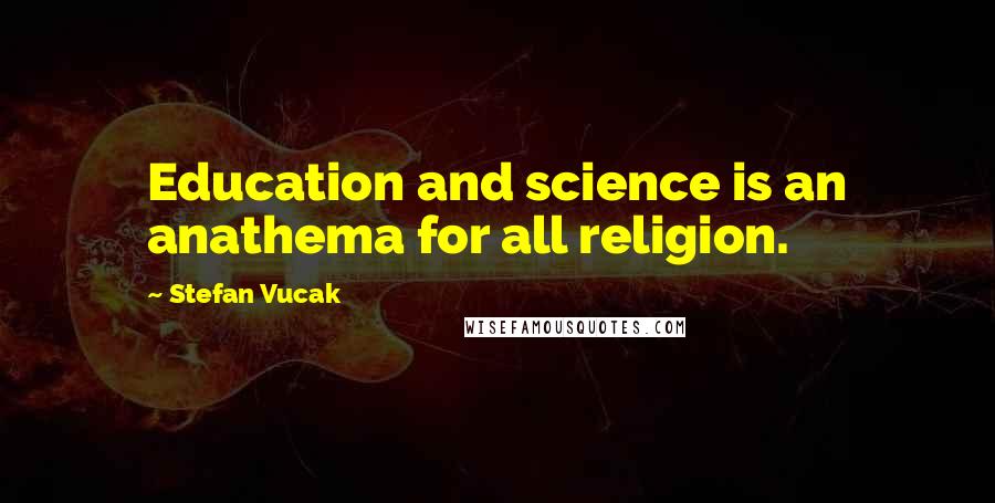 Stefan Vucak Quotes: Education and science is an anathema for all religion.