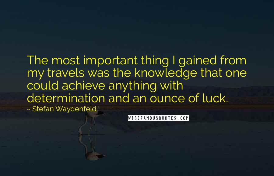 Stefan Waydenfeld Quotes: The most important thing I gained from my travels was the knowledge that one could achieve anything with determination and an ounce of luck.