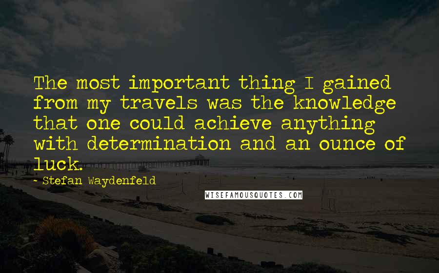 Stefan Waydenfeld Quotes: The most important thing I gained from my travels was the knowledge that one could achieve anything with determination and an ounce of luck.