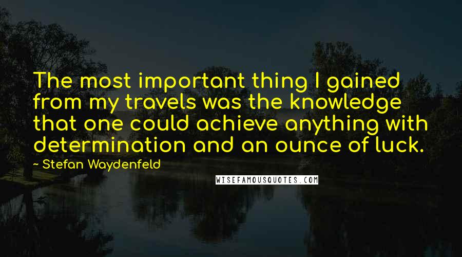 Stefan Waydenfeld Quotes: The most important thing I gained from my travels was the knowledge that one could achieve anything with determination and an ounce of luck.