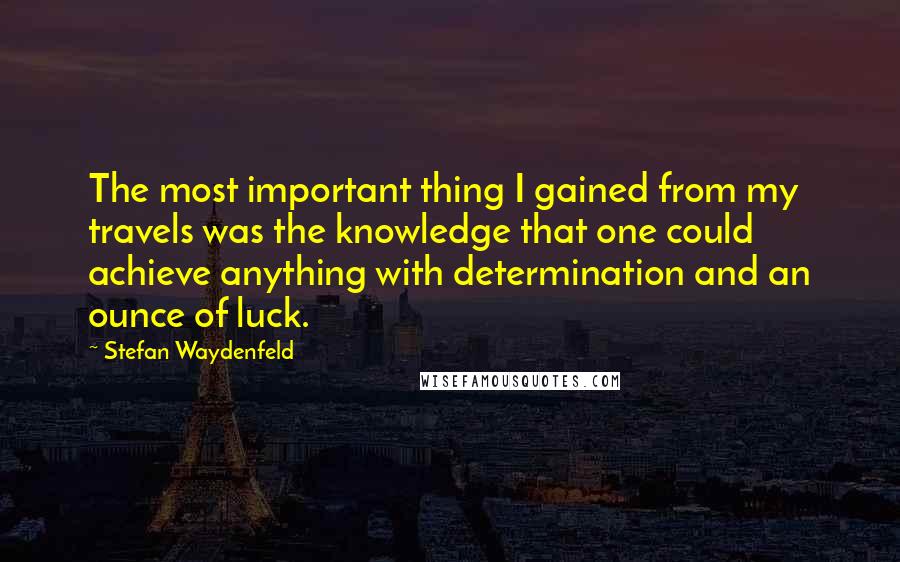 Stefan Waydenfeld Quotes: The most important thing I gained from my travels was the knowledge that one could achieve anything with determination and an ounce of luck.