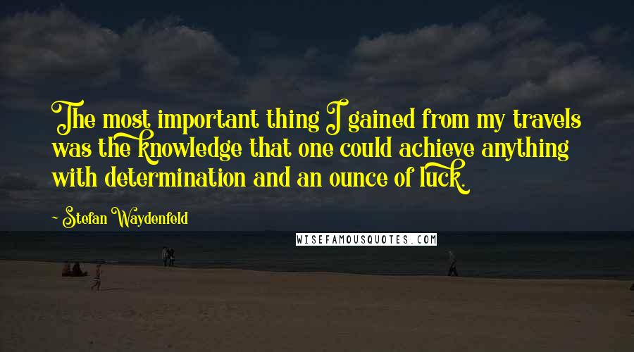 Stefan Waydenfeld Quotes: The most important thing I gained from my travels was the knowledge that one could achieve anything with determination and an ounce of luck.