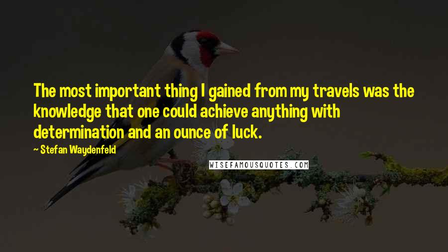 Stefan Waydenfeld Quotes: The most important thing I gained from my travels was the knowledge that one could achieve anything with determination and an ounce of luck.