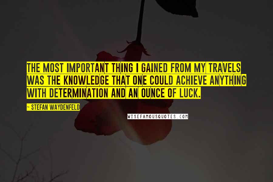 Stefan Waydenfeld Quotes: The most important thing I gained from my travels was the knowledge that one could achieve anything with determination and an ounce of luck.