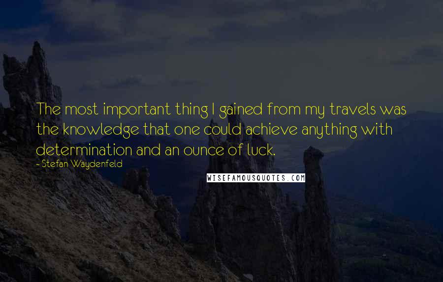 Stefan Waydenfeld Quotes: The most important thing I gained from my travels was the knowledge that one could achieve anything with determination and an ounce of luck.